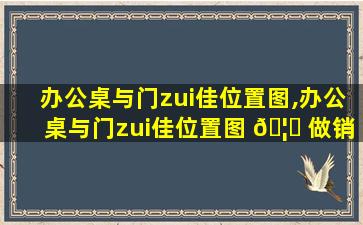 办公桌与门zui
佳位置图,办公桌与门zui
佳位置图 🦆 做销售的员工如何选择